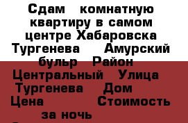 Сдам 2-комнатную квартиру в самом центре Хабаровска Тургенева 92 (Амурский бульр › Район ­ Центральный › Улица ­ Тургенева  › Дом ­ 92 › Цена ­ 1 500 › Стоимость за ночь ­ 1 500 › Стоимость за час ­ 500 - Хабаровский край, Хабаровск г. Недвижимость » Квартиры аренда посуточно   . Хабаровский край,Хабаровск г.